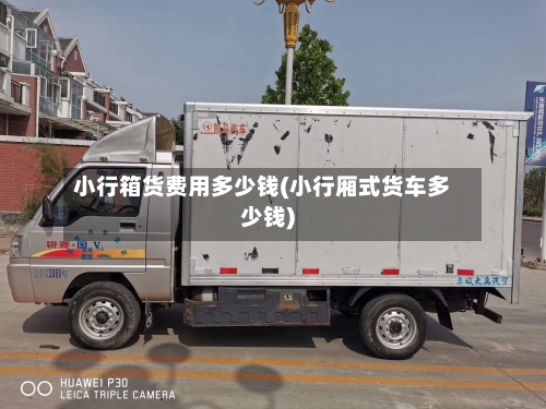 小行箱货费用多少钱(小行厢式货车多少钱)