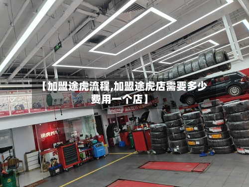 【加盟途虎流程,加盟途虎店需要多少费用一个店】