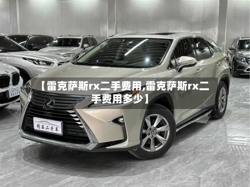 【雷克萨斯rx二手费用,雷克萨斯rx二手费用多少】-第2张图片