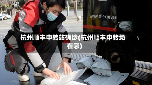 杭州顺丰中转站确诊(杭州顺丰中转场在哪)