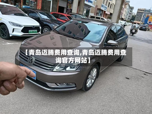 【青岛迈腾费用查询,青岛迈腾费用查询官方网站】