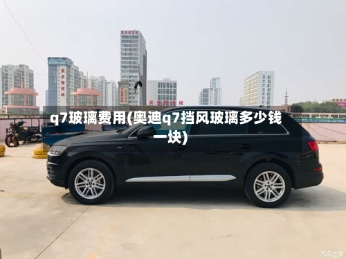 q7玻璃费用(奥迪q7挡风玻璃多少钱一块)