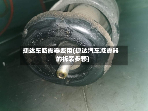 捷达车减震器费用(捷达汽车减震器的拆装步骤)