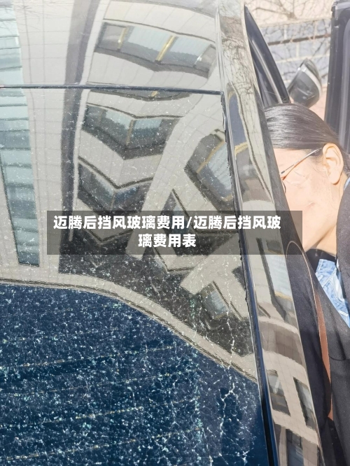 迈腾后挡风玻璃费用/迈腾后挡风玻璃费用表-第2张图片