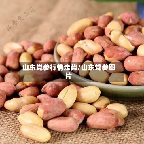 山东党参行情走势/山东党参图片