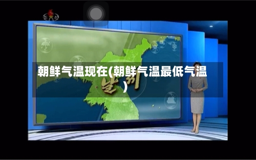 朝鲜气温现在(朝鲜气温最低气温)