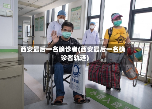 西安最后一名确诊者(西安最后一名确诊者轨迹)-第2张图片