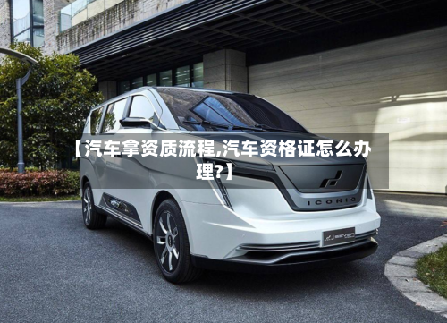 【汽车拿资质流程,汽车资格证怎么办理?】