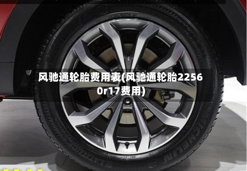 风驰通轮胎费用表(风驰通轮胎22560r17费用)