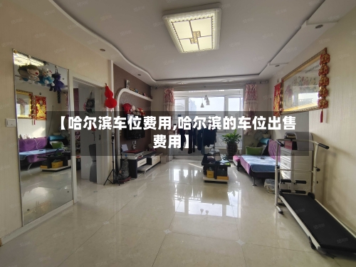 【哈尔滨车位费用,哈尔滨的车位出售费用】-第2张图片