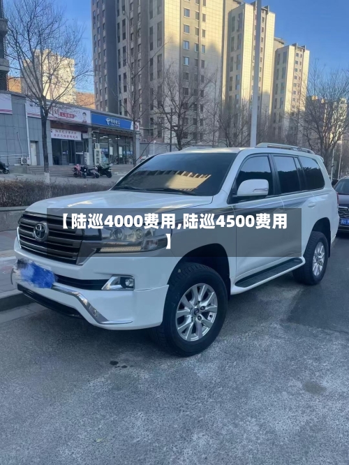 【陆巡4000费用,陆巡4500费用】