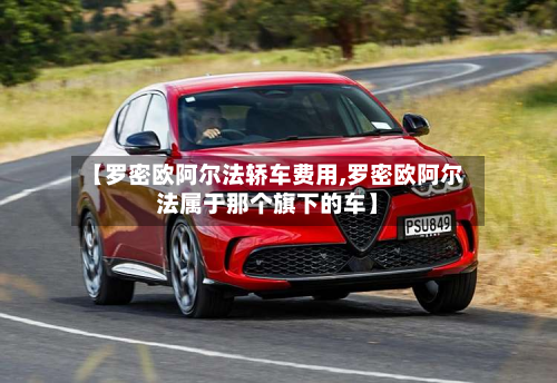 【罗密欧阿尔法轿车费用,罗密欧阿尔法属于那个旗下的车】-第2张图片