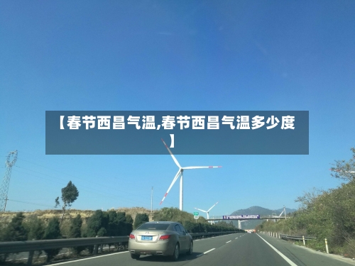 【春节西昌气温,春节西昌气温多少度】-第2张图片