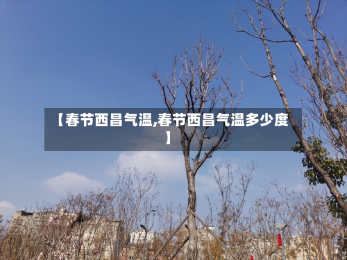 【春节西昌气温,春节西昌气温多少度】