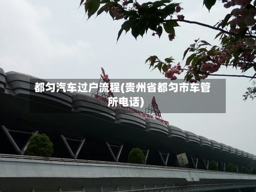 都匀汽车过户流程(贵州省都匀市车管所电话)-第2张图片