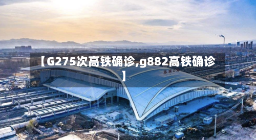【G275次高铁确诊,g882高铁确诊】