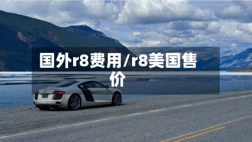国外r8费用/r8美国售价