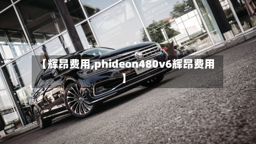 【辉昂费用,phideon480v6辉昂费用】