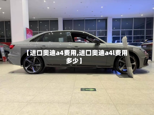 【进口奥迪a4费用,进囗奥迪a4l费用多少】-第2张图片