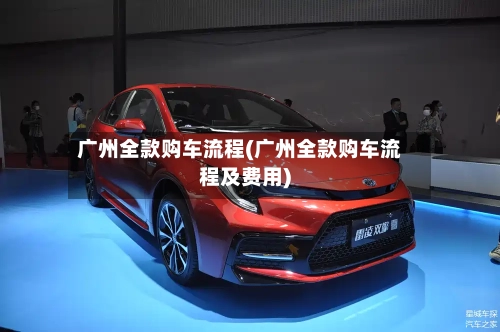 广州全款购车流程(广州全款购车流程及费用)-第2张图片