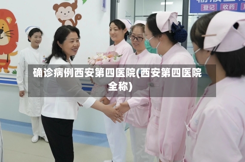 确诊病例西安第四医院(西安第四医院全称)
