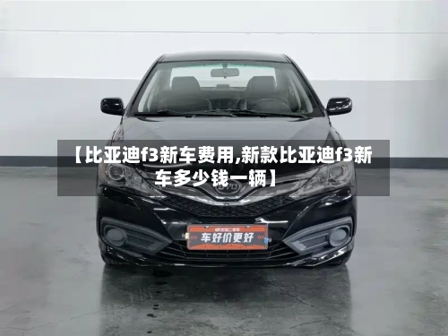 【比亚迪f3新车费用,新款比亚迪f3新车多少钱一辆】