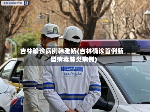 吉林确诊病例韩雅娇(吉林确诊首例新型病毒肺炎病例)