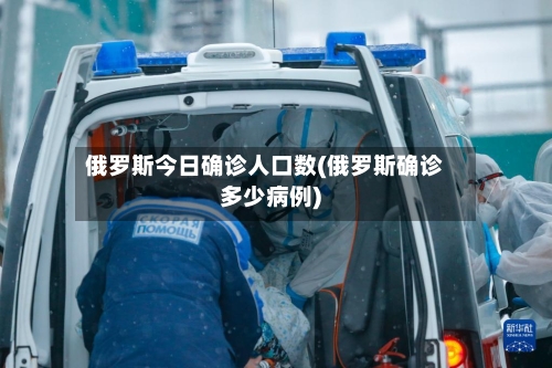 俄罗斯今日确诊人口数(俄罗斯确诊多少病例)-第2张图片