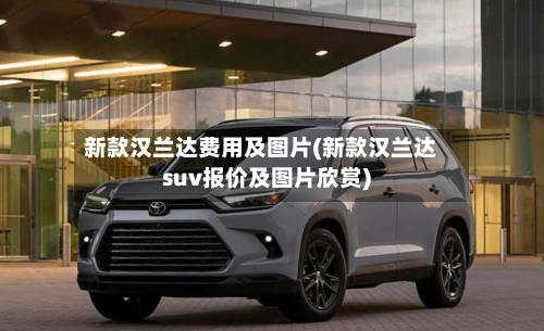 新款汉兰达费用及图片(新款汉兰达suv报价及图片欣赏)-第2张图片