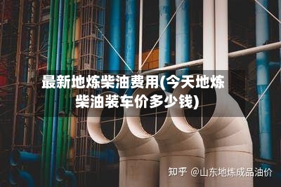 最新地炼柴油费用(今天地炼柴油装车价多少钱)