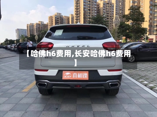 【哈佛h6费用,长安哈佛h6费用】-第2张图片