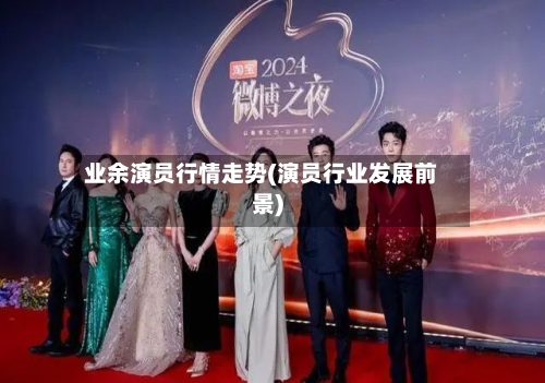 业余演员行情走势(演员行业发展前景)-第3张图片