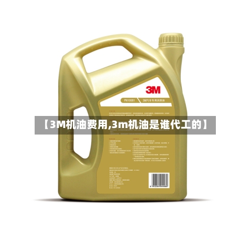 【3M机油费用,3m机油是谁代工的】