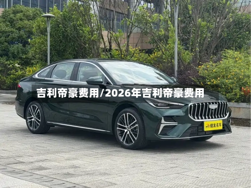 吉利帝豪费用/2026年吉利帝豪费用-第2张图片