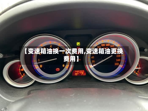 【变速箱油换一次费用,变速箱油更换费用】-第2张图片