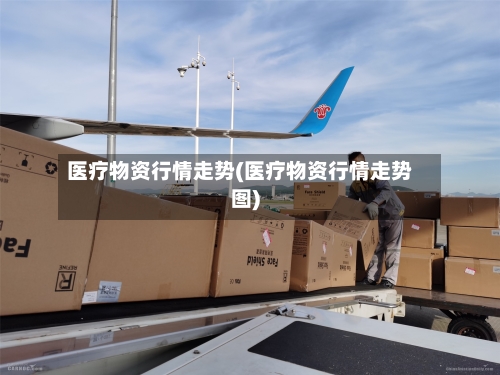 医疗物资行情走势(医疗物资行情走势图)