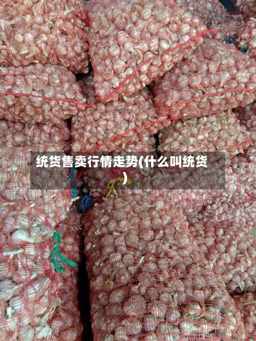 统货售卖行情走势(什么叫统货)