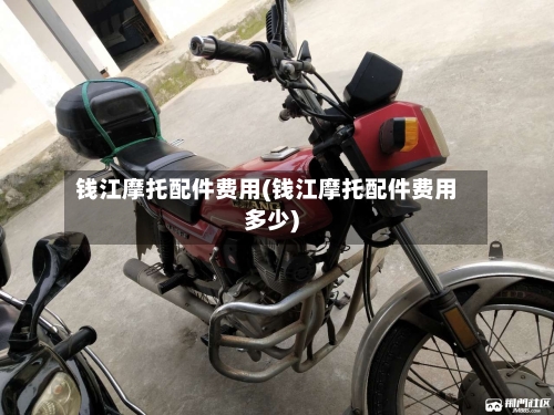 钱江摩托配件费用(钱江摩托配件费用多少)-第2张图片