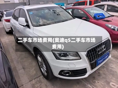二手车市场费用(奥迪q5二手车市场费用)-第2张图片