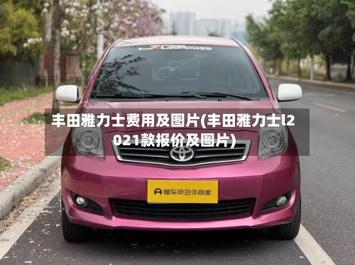 丰田雅力士费用及图片(丰田雅力士l2021款报价及图片)