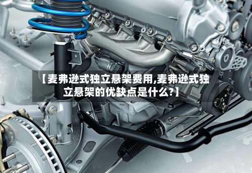【麦弗逊式独立悬架费用,麦弗逊式独立悬架的优缺点是什么?】