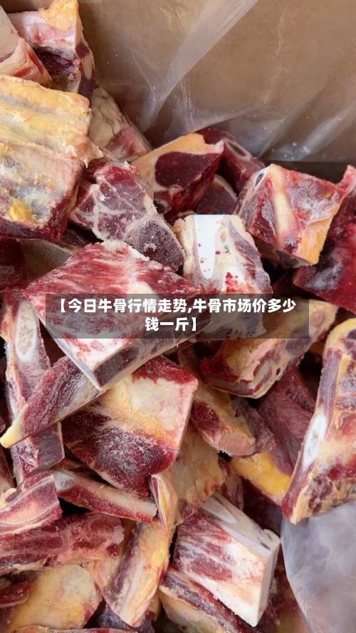 【今日牛骨行情走势,牛骨市场价多少钱一斤】