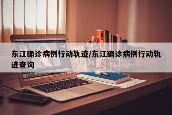 东江确诊病例行动轨迹/东江确诊病例行动轨迹查询