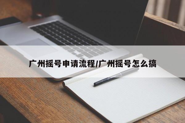 广州摇号申请流程/广州摇号怎么搞