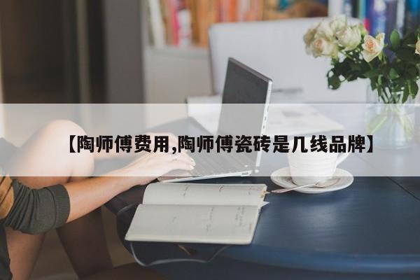 【陶师傅费用,陶师傅瓷砖是几线品牌】