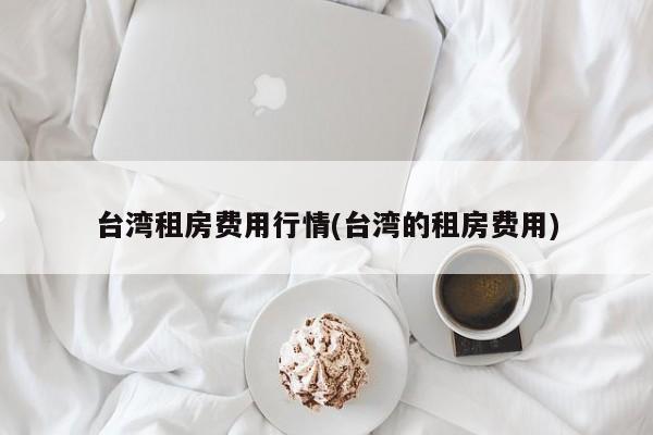 台湾租房费用行情(台湾的租房费用)