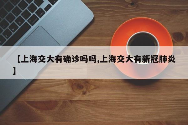 【上海交大有确诊吗吗,上海交大有新冠肺炎】