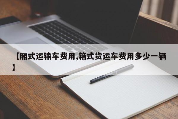 【厢式运输车费用,箱式货运车费用多少一辆】