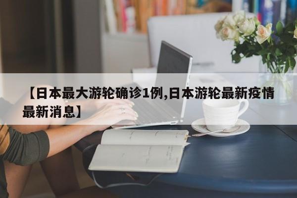 【日本最大游轮确诊1例,日本游轮最新疫情最新消息】