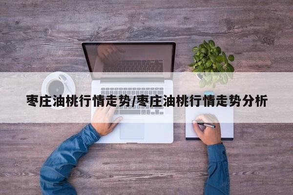 枣庄油桃行情走势/枣庄油桃行情走势分析